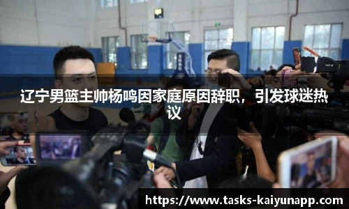 辽宁男篮主帅杨鸣因家庭原因辞职，引发球迷热议