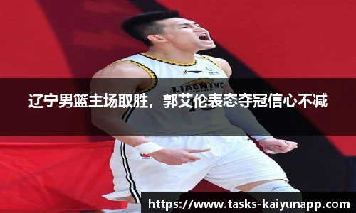 辽宁男篮主场取胜，郭艾伦表态夺冠信心不减