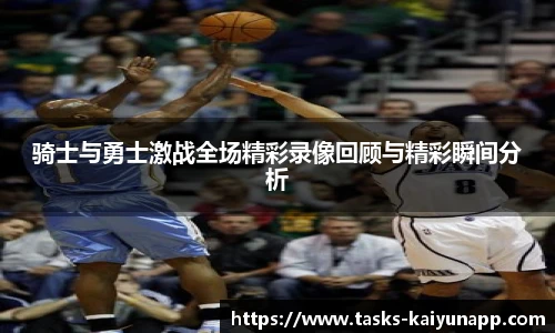 骑士与勇士激战全场精彩录像回顾与精彩瞬间分析