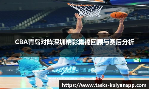 CBA青岛对阵深圳精彩集锦回顾与赛后分析