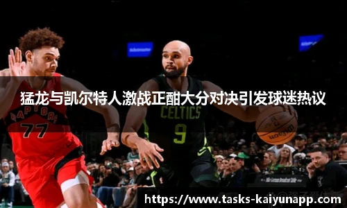 猛龙与凯尔特人激战正酣大分对决引发球迷热议